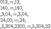 013,=,13,\\140,=,140,\\,3,04,=,3,04,\\24,00,=,24,\\,5,304,2300,=,5,304,23